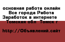 основная работа онлайн - Все города Работа » Заработок в интернете   . Томская обл.,Томск г.